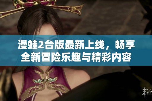 漫蛙2台版最新上线，畅享全新冒险乐趣与精彩内容