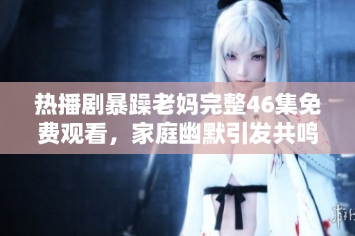 热播剧暴躁老妈完整46集免费观看，家庭幽默引发共鸣