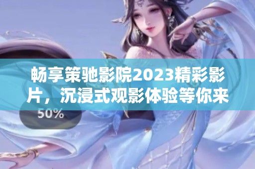 畅享策驰影院2023精彩影片，沉浸式观影体验等你来发现