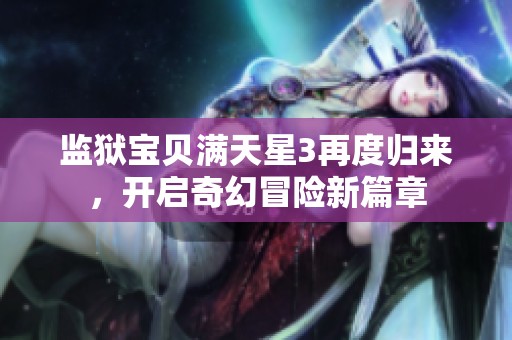 监狱宝贝满天星3再度归来，开启奇幻冒险新篇章