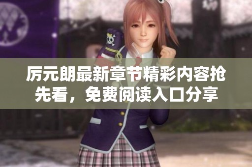厉元朗最新章节精彩内容抢先看，免费阅读入口分享