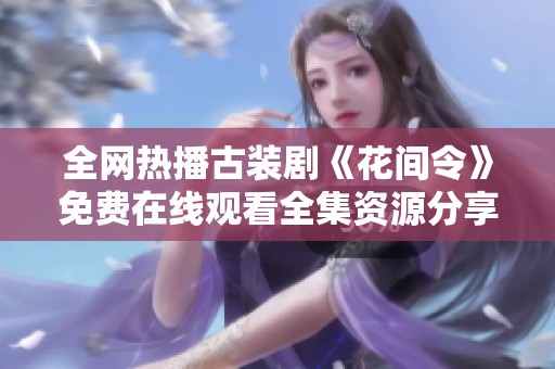 全网热播古装剧《花间令》免费在线观看全集资源分享