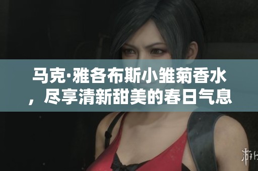 马克·雅各布斯小雏菊香水，尽享清新甜美的春日气息
