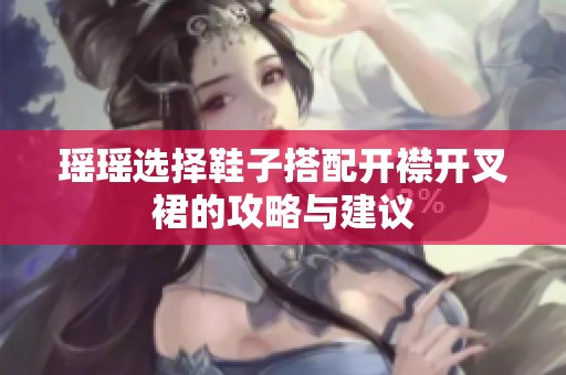 瑶瑶选择鞋子搭配开襟开叉裙的攻略与建议