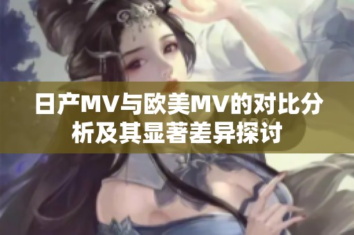 日产MV与欧美MV的对比分析及其显著差异探讨