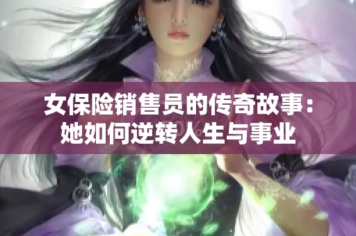 女保险销售员的传奇故事:她如何逆转人生与事业 女保险销售员的传奇故事:她如何逆转人生与事业