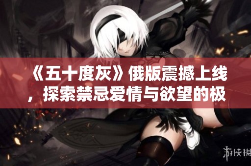 《五十度灰》俄版震撼上线，探索禁忌爱情与欲望的极限体验
