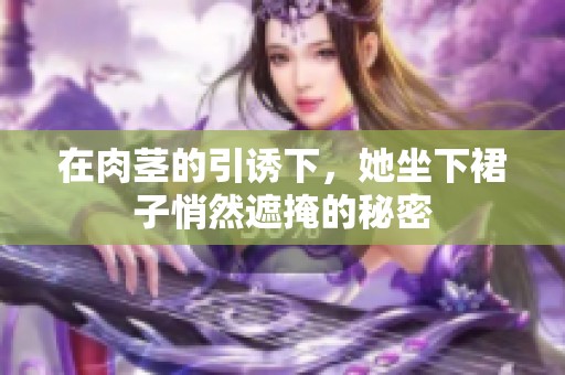 在肉茎的引诱下，她坐下裙子悄然遮掩的秘密