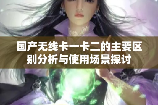 国产无线卡一卡二的主要区别分析与使用场景探讨