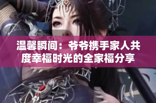 温馨瞬间：爷爷携手家人共度幸福时光的全家福分享