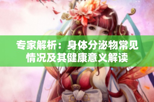 专家解析：身体分泌物常见情况及其健康意义解读