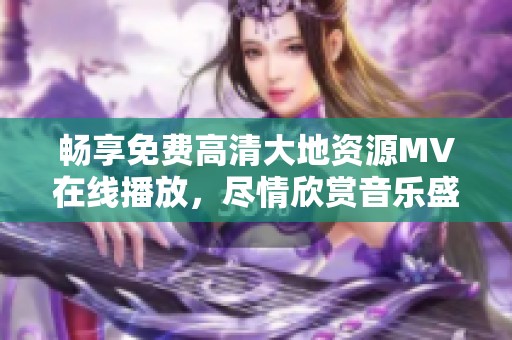 畅享免费高清大地资源MV在线播放，尽情欣赏音乐盛宴