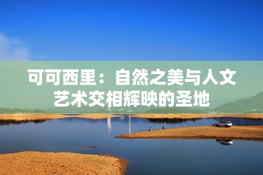 可可西里：自然之美与人文艺术交相辉映的圣地
