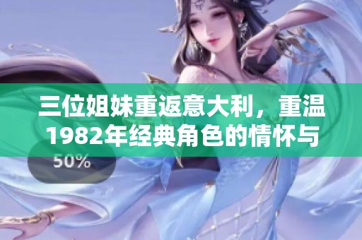 三位姐妹重返意大利，重温1982年经典角色的情怀与回忆