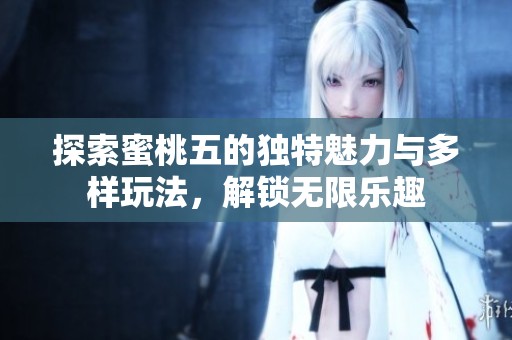 探索蜜桃五的独特魅力与多样玩法，解锁无限乐趣