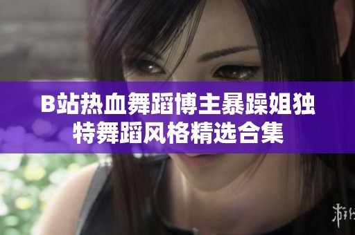 B站热血舞蹈博主暴躁姐独特舞蹈风格精选合集