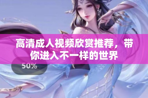 高清成人视频欣赏推荐，带你进入不一样的世界