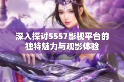 深入探讨5557影视平台的独特魅力与观影体验