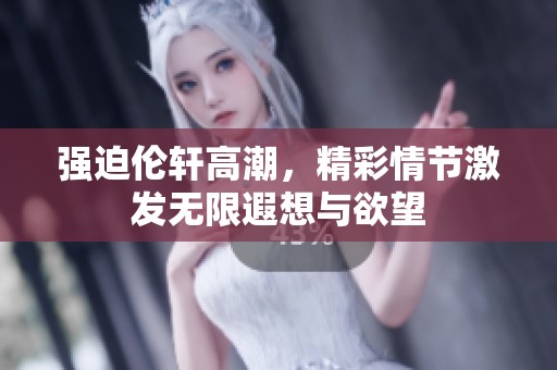 强迫伦轩高潮，精彩情节激发无限遐想与欲望
