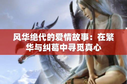 风华绝代的爱情故事：在繁华与纠葛中寻觅真心