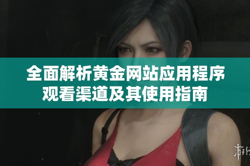 全面解析黄金网站应用程序观看渠道及其使用指南