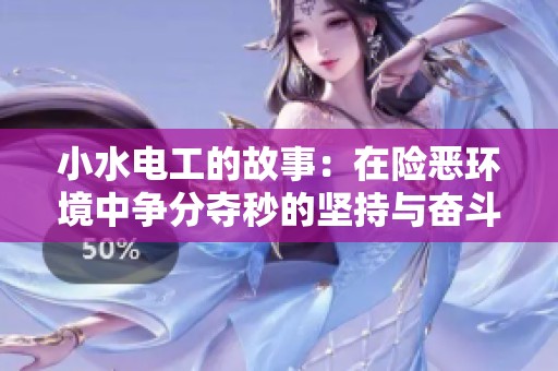 小水电工的故事：在险恶环境中争分夺秒的坚持与奋斗