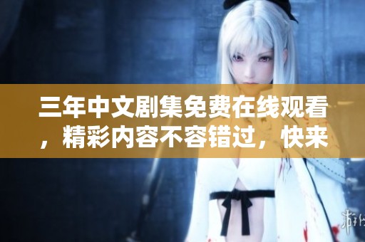 三年中文剧集免费在线观看，精彩内容不容错过，快来欣赏吧