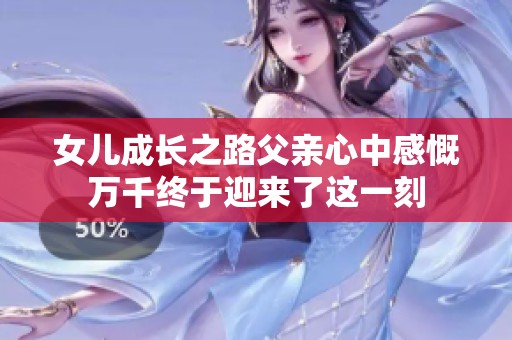 女儿成长之路父亲心中感慨万千终于迎来了这一刻