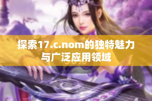 探索17.c.nom的独特魅力与广泛应用领域