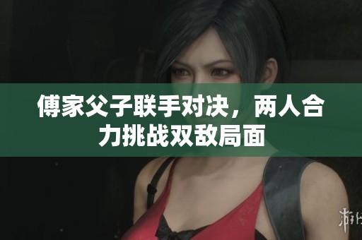 傅家父子联手对决，两人合力挑战双敌局面
