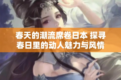 春天的潮流席卷日本 探寻春日里的动人魅力与风情