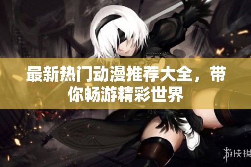 最新热门动漫推荐大全，带你畅游精彩世界