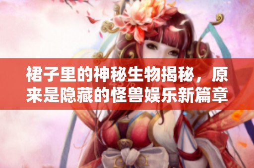 裙子里的神秘生物揭秘，原来是隐藏的怪兽娱乐新篇章