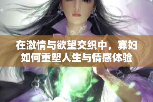 在激情与欲望交织中，寡妇如何重塑人生与情感体验