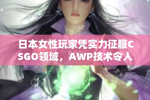 日本女性玩家凭实力征服CSGO领域，AWP技术令人惊艳