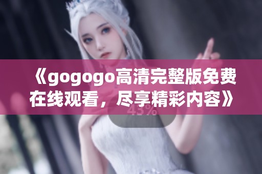 《gogogo高清完整版免费在线观看，尽享精彩内容》