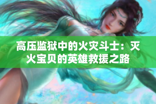 高压监狱中的火灾斗士：灭火宝贝的英雄救援之路