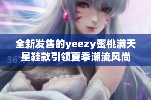 全新发售的yeezy蜜桃满天星鞋款引领夏季潮流风尚