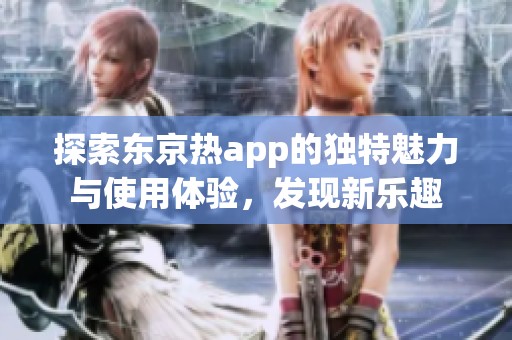 探索东京热app的独特魅力与使用体验，发现新乐趣