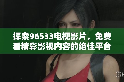 探索96533电视影片，免费看精彩影视内容的绝佳平台