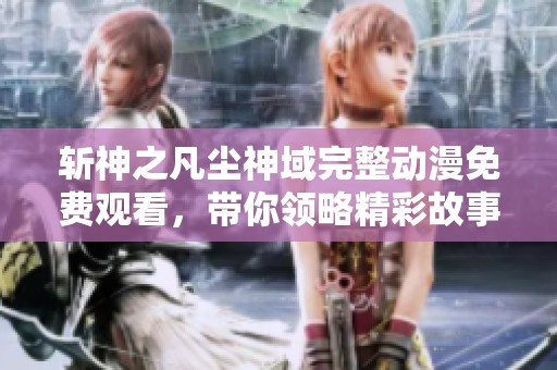 斩神之凡尘神域完整动漫免费观看，带你领略精彩故事