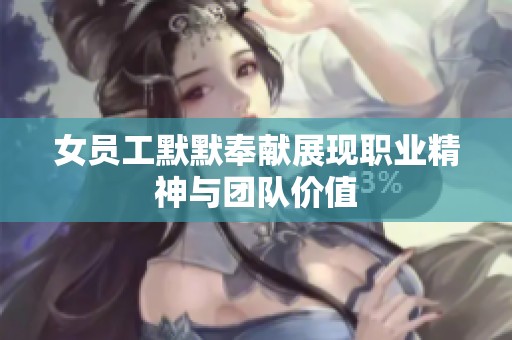 女员工默默奉献展现职业精神与团队价值