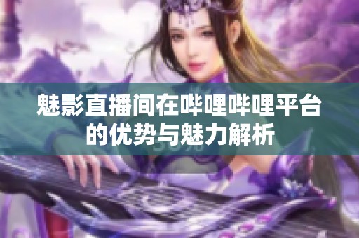 魅影直播间在哔哩哔哩平台的优势与魅力解析