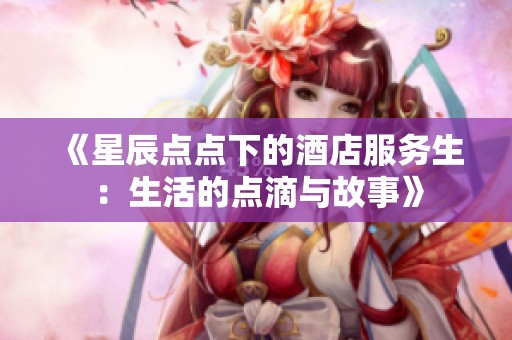 《星辰点点下的酒店服务生：生活的点滴与故事》