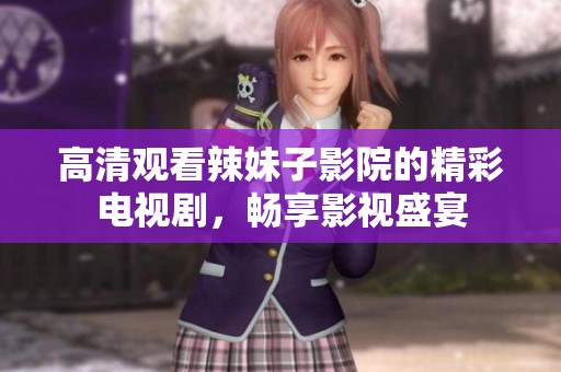 高清观看辣妹子影院的精彩电视剧，畅享影视盛宴