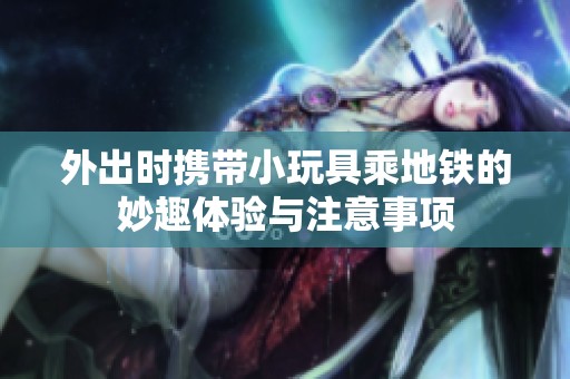 外出时携带小玩具乘地铁的妙趣体验与注意事项