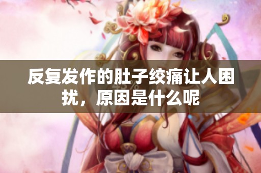 反复发作的肚子绞痛让人困扰，原因是什么呢