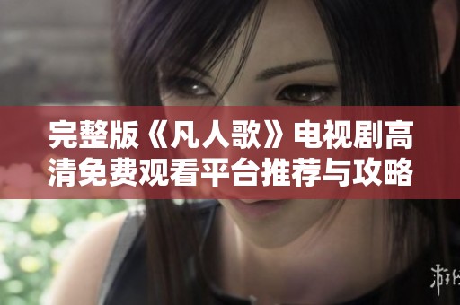 完整版《凡人歌》电视剧高清免费观看平台推荐与攻略