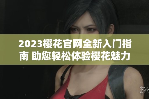 2023樱花官网全新入门指南 助您轻松体验樱花魅力