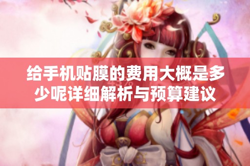 给手机贴膜的费用大概是多少呢详细解析与预算建议